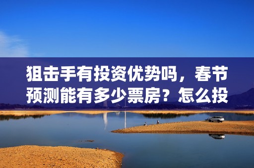 狙击手有投资优势吗，春节预测能有多少票房？怎么投资？(狙击手一)