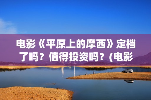 电影《平原上的摩西》定档了吗？值得投资吗？(电影《平原上的火焰》票房多少)