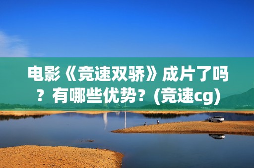 电影《竞速双骄》成片了吗？有哪些优势？(竞速cg)