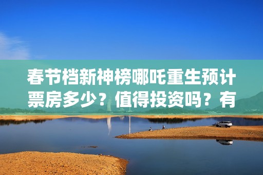 春节档新神榜哪吒重生预计票房多少？值得投资吗？有优势吗 (新神榜什么时候能看)