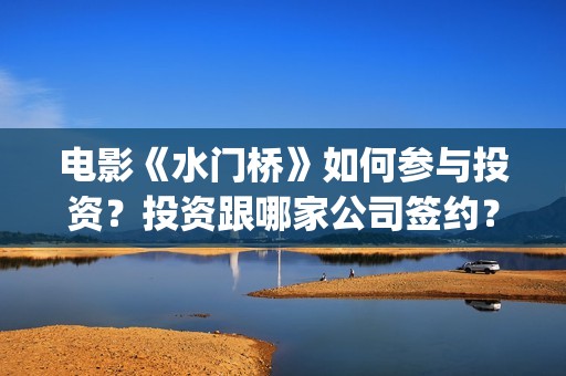 电影《水门桥》如何参与投资？投资跟哪家公司签约？(电影《水门桥》免费版在线观看国语)