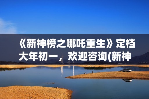 《新神榜之哪吒重生》定档大年初一，欢迎咨询(新神榜之哪吒重生预告片)