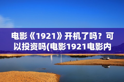 电影《1921》开机了吗？可以投资吗(电影1921电影内容)