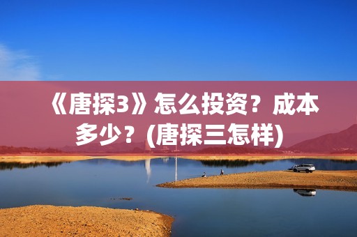 《唐探3》怎么投资？成本多少？(唐探三怎样)