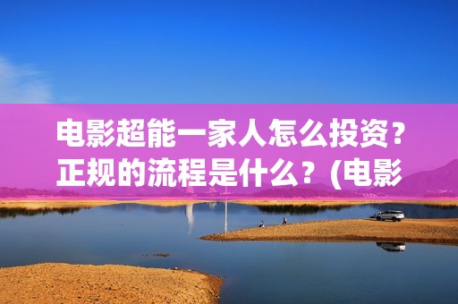 电影超能一家人怎么投资？正规的流程是什么？(电影超能一家人沈腾免费观看抢先版)