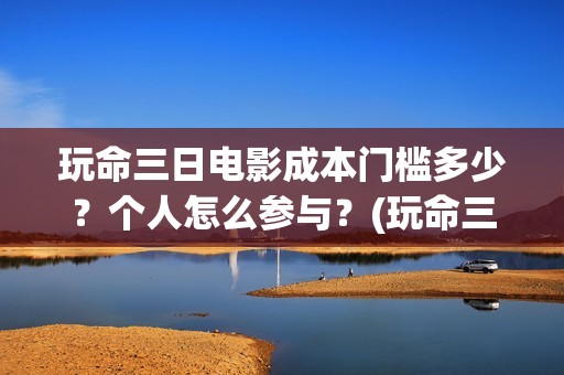 玩命三日电影成本门槛多少？个人怎么参与？(玩命三日电影雅酷网)