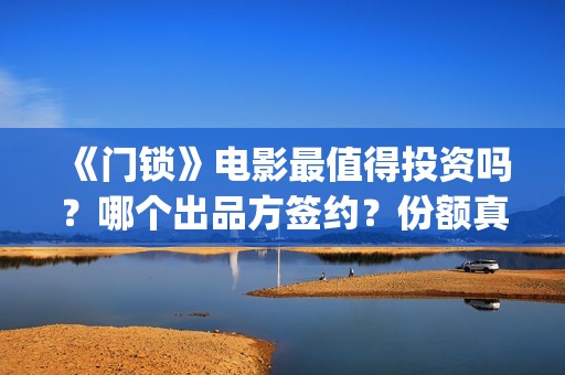 《门锁》电影最值得投资吗？哪个出品方签约？份额真实吗?(门锁电影真实事件是啥)