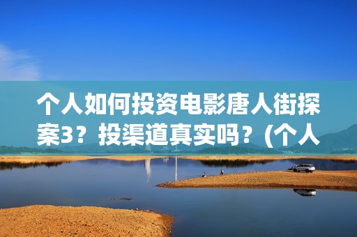 个人如何投资电影唐人街探案3？投渠道真实吗？(个人如何投资电影)