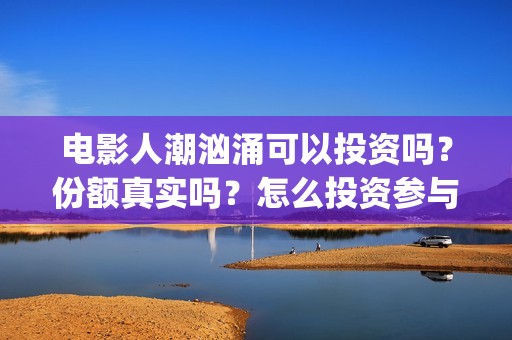 电影人潮汹涌可以投资吗？份额真实吗？怎么投资参与？(电影巜人潮汹涌)