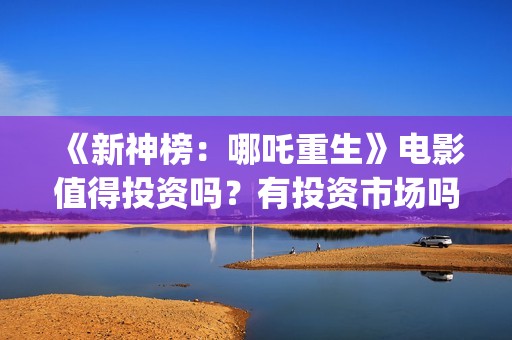 《新神榜：哪吒重生》电影值得投资吗？有投资市场吗？怎么参与？(新神榜哪吒重生2什么时候上映)