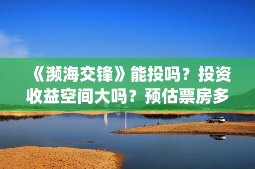 《濒海交锋》能投吗？投资收益空间大吗？预估票房多少？(濒海交锋最新进展)