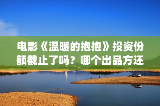 电影《温暖的抱抱》投资份额截止了吗？哪个出品方还有份额？投资门槛多少？(温暖的抱免费)