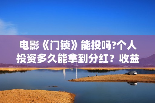 电影《门锁》能投吗?个人投资多久能拿到分红？收益空间大吗？(门锁电影百度百科)