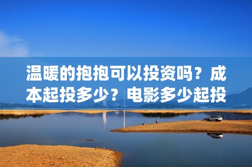 温暖的抱抱可以投资吗？成本起投多少？电影多少起投？(温暖的抱抱放多长时间)