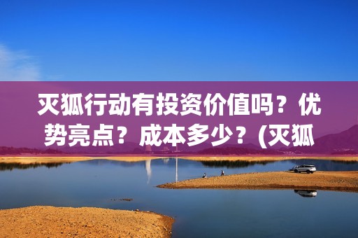 灭狐行动有投资价值吗？优势亮点？成本多少？(灭狐行动出品方)