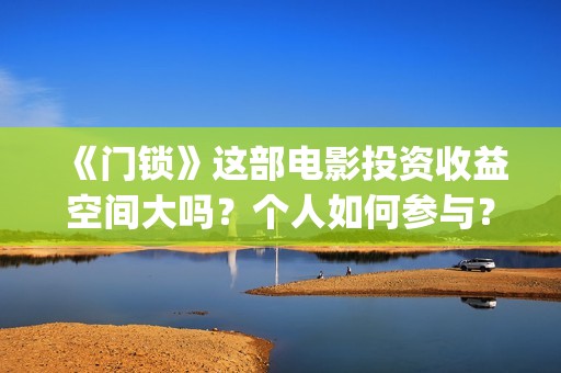 《门锁》这部电影投资收益空间大吗？个人如何参与？还有份额吗？(门锁这部电影)