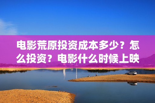 电影荒原投资成本多少？怎么投资？电影什么时候上映？(片名:荒原)
