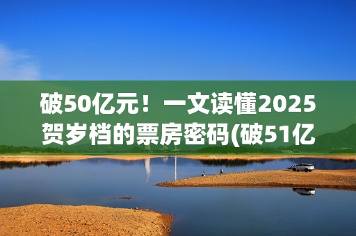破50亿元！一文读懂2025贺岁档的票房密码(破51亿)