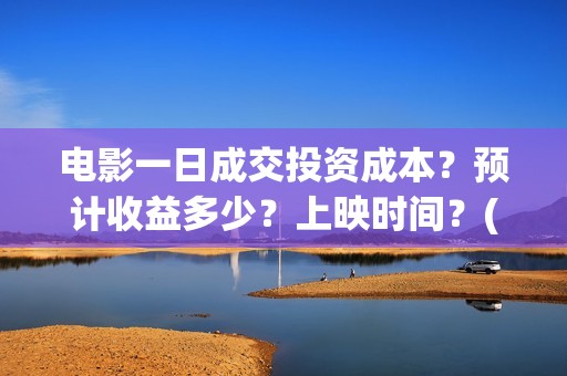 电影一日成交投资成本？预计收益多少？上映时间？(电影一日成交讲的到底是什么)