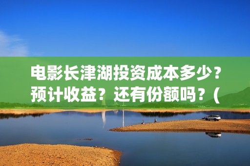 电影长津湖投资成本多少？预计收益？还有份额吗？(长津湖电影投资项目)