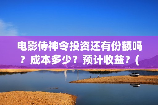 电影侍神令投资还有份额吗？成本多少？预计收益？(电影侍神令出品公司)