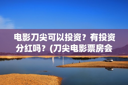 电影刀尖可以投资？有投资分红吗？(刀尖电影票房会有十亿吗)