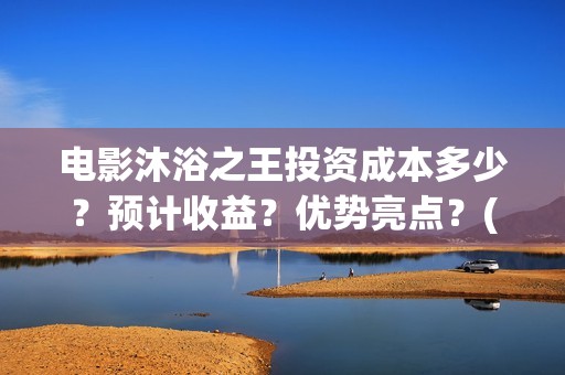电影沐浴之王投资成本多少？预计收益？优势亮点？(沐浴之王影片)