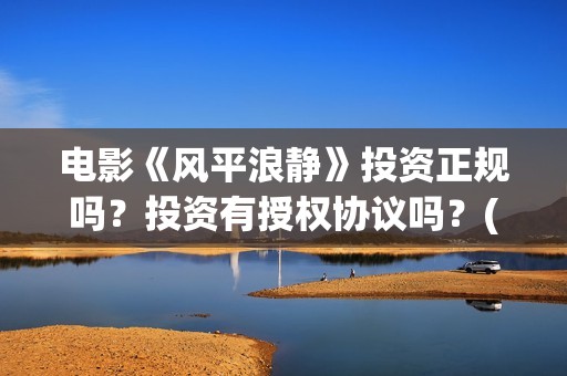 电影《风平浪静》投资正规吗？投资有授权协议吗？(电影风平浪静完整版在线观看)