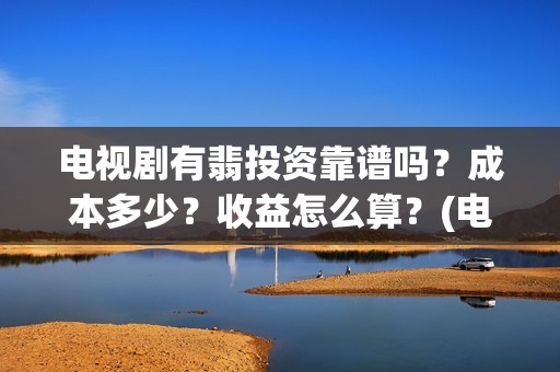电视剧有翡投资靠谱吗？成本多少？收益怎么算？(电视剧有翡投资多少钱)