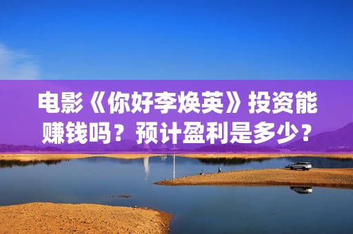 电影《你好李焕英》投资能赚钱吗？预计盈利是多少？多少票房回本？(电影《你好李焕英》免费观看完整版)