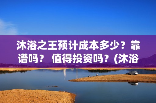 沐浴之王预计成本多少？靠谱吗？ 值得投资吗？(沐浴之王啥时候)