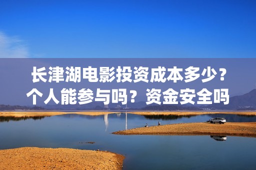 长津湖电影投资成本多少？个人能参与吗？资金安全吗？(长津湖电影总投资)