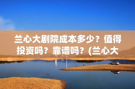 兰心大剧院成本多少？值得投资吗？靠谱吗？(兰心大剧院投资额度)