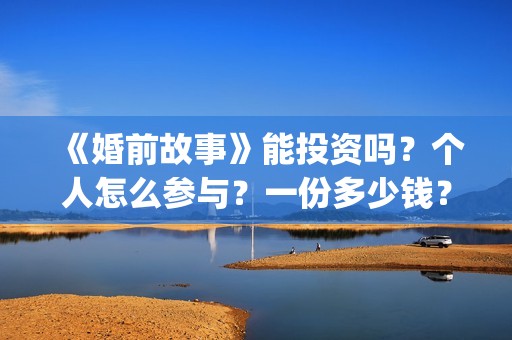 《婚前故事》能投资吗？个人怎么参与？一份多少钱？(婚前故事抢先版)