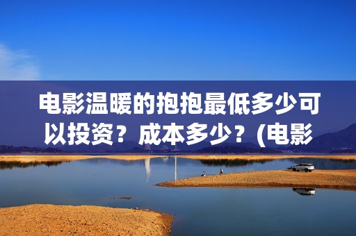 电影温暖的抱抱最低多少可以投资？成本多少？(电影温暖的抱抱免费观看完整版)