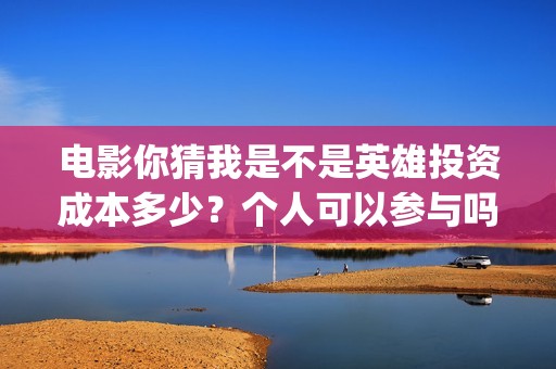 电影你猜我是不是英雄投资成本多少？个人可以参与吗？怎么投？(电影你猜我是不是英雄故事简介)