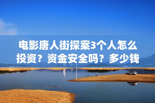 电影唐人街探案3个人怎么投资？资金安全吗？多少钱一份？(电影唐人街探案2免费观看完整版)