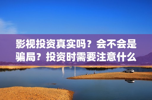 影视投资真实吗？会不会是骗局？投资时需要注意什么？(影视投资是真是假)