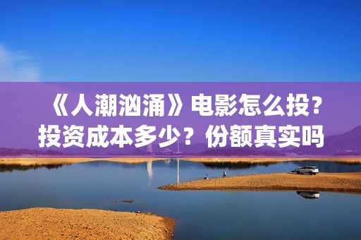 《人潮汹涌》电影怎么投？投资成本多少？份额真实吗？(人潮汹涌电影在线播放完整版)