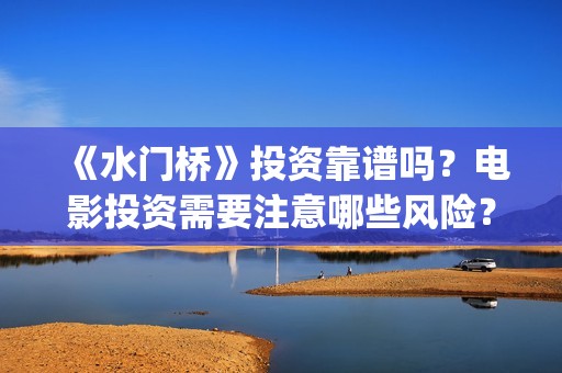 《水门桥》投资靠谱吗？电影投资需要注意哪些风险？(水门桥可以投资吗)