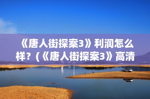  《唐人街探案3》利润怎么样？(《唐人街探案3》高清在线观看)