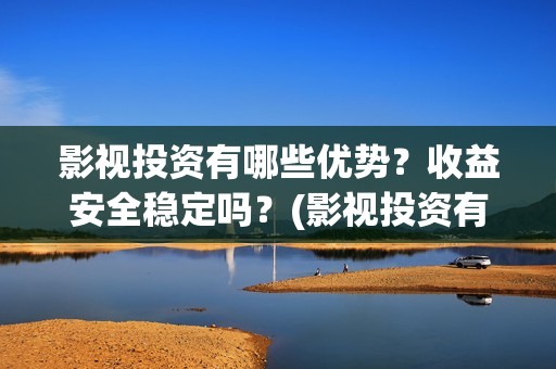 影视投资有哪些优势？收益安全稳定吗？(影视投资有哪些项目)