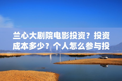 兰心大剧院电影投资？投资成本多少？个人怎么参与投资？(兰心大剧院电影剧情解析)