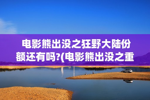  电影熊出没之狂野大陆份额还有吗?(电影熊出没之重返地球)