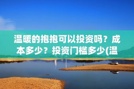 温暖的抱抱可以投资吗？成本多少？投资门槛多少(温暖的抱抱可以在哪里看)