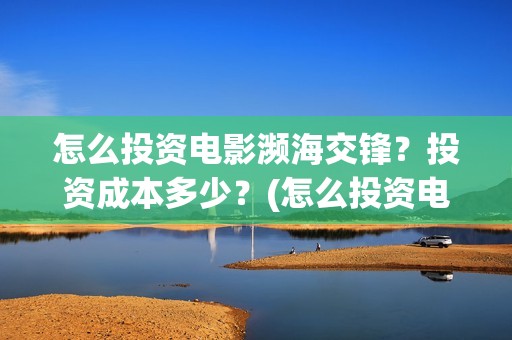 怎么投资电影濒海交锋？投资成本多少？(怎么投资电影?)