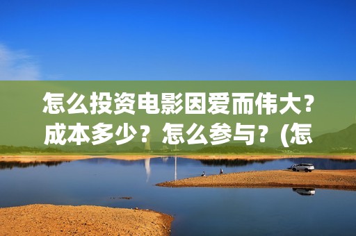 怎么投资电影因爱而伟大？成本多少？怎么参与？(怎么样投资电影赚钱)