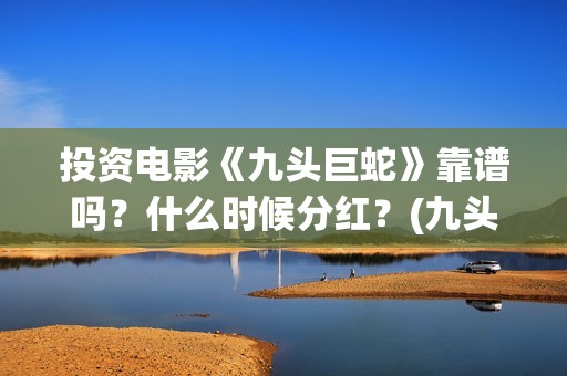 投资电影《九头巨蛇》靠谱吗？什么时候分红？(九头案在线)