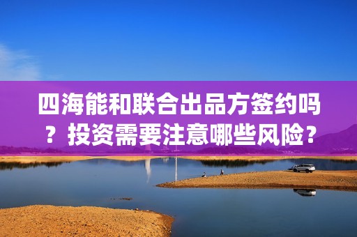四海能和联合出品方签约吗？投资需要注意哪些风险？(四海联盟)