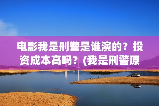 电影我是刑警是谁演的？投资成本高吗？(我是刑警原著)